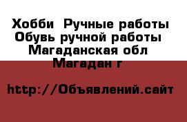 Хобби. Ручные работы Обувь ручной работы. Магаданская обл.,Магадан г.